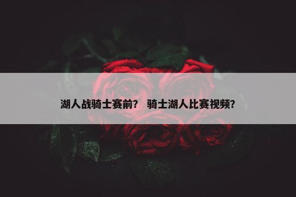 湖人战骑士赛前？ 骑士湖人比赛视频？