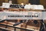 瓦尔迪实况足球2017，实况足球 里瓦尔多