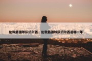 伦敦最强球队切尔西，伦敦最强球队切尔西是哪一年