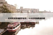 足球球员球场原声音乐，十大足球场震撼的歌