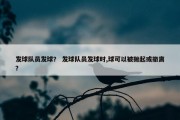发球队员发球？ 发球队员发球时,球可以被抛起或撤离？