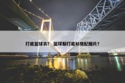 打底篮球衣？ 篮球服打底衫搭配图片？