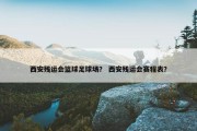 西安残运会篮球足球场？ 西安残运会赛程表？