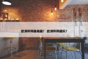 欧洲杯韩国美国？ 欧洲杯韩国队？
