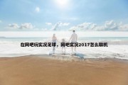 在网吧玩实况足球，网吧实况2017怎么联机
