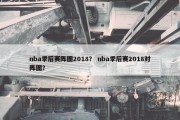 nba季后赛阵图2018？ nba季后赛2018对阵图？