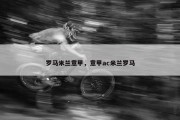 罗马米兰意甲，意甲ac米兰罗马