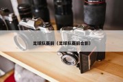 足球队赛前（足球队赛前合影）