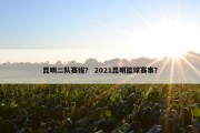 昆明二队赛程？ 2021昆明篮球赛事？