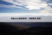 中超2021耐克球衣？ 中超球衣 耐克？