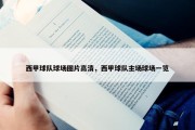 西甲球队球场图片高清，西甲球队主场球场一览