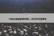 一米五三能进篮球队吗男，1米5可以打篮球吗