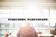 梦幻西游手游联赛吗（梦幻西游手游职业联赛）