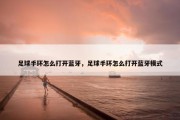 足球手环怎么打开蓝牙，足球手环怎么打开蓝牙模式
