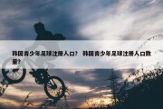 韩国青少年足球注册人口？ 韩国青少年足球注册人口数量？
