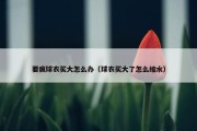 要疯球衣买大怎么办（球衣买大了怎么缩水）