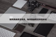 如何表扬男足球员，如何表扬男足球员的话