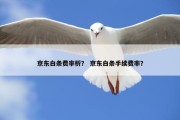 京东白条费率析？ 京东白条手续费率？