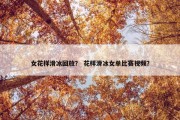 女花样滑冰回放？ 花样滑冰女单比赛视频？