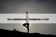 足球上场前要热身吗吗，足球赛前热身10个动作