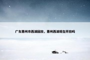 广东惠州市西湖回放，惠州西湖现在开放吗