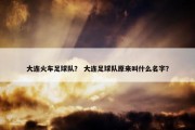 大连火车足球队？ 大连足球队原来叫什么名字？