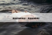 男篮欧洲杯预选？ 男篮欧洲联赛？
