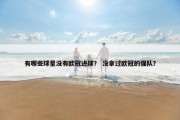 有哪些球星没有欧冠进球？ 没拿过欧冠的强队？