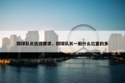 排球队长选拔要求，排球队长一般什么位置的多