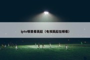 iptv哪里看英超（电视英超在哪看）
