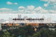 中国何时进过，中国已进入什么时代