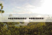 中超篮球最强战役排名？ 中超最厉害的球员？