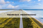 中国足球队变女足（中国足球队的女足队员）
