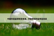 中国年轻篮球球员有谁，中国年轻的篮球运动员