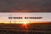 男足7号球员造谣？ 男足7号球员造谣事件？