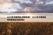 2019年中国男篮v韩国录像？ 2019年中国男篮对韩国男篮比赛录像？