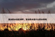 游泳防水包欧洲杯，游泳防水是什么防水等级