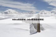 NBAa球员壁纸（nba球员壁纸特效）