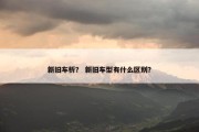 新旧车析？ 新旧车型有什么区别？
