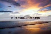 2018年乒乓赛程，2018乒乓球锦集