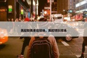 英超联赛更佳球场，英超球队球场