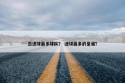 总进球最多球队？ 进球最多的是谁？