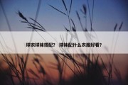 球衣球袜搭配？ 球袜配什么衣服好看？