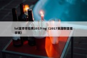 lol夏季季后赛2017rng（2017英雄联盟夏季赛）