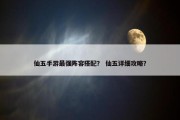 仙五手游最强阵容搭配？ 仙五详细攻略？