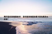 鹰仔监控录像回放不？ 监控器录像回放看不到东西怎么回事？