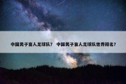 中国男子盲人足球队？ 中国男子盲人足球队世界排名？