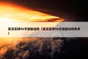 实况足球98手游能玩吗（实况足球98手游能玩吗安卓）