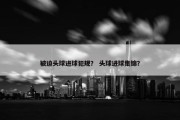 被迫头球进球犯规？ 头球进球集锦？