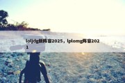 loljdg新阵容2025，lplomg阵容2021